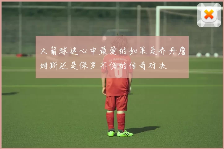 火箭球迷心中最爱的如果是乔丹詹姆斯还是保罗不伤的传奇对决