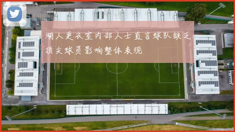 湖人更衣室内部人士直言球队缺乏顶尖球员影响整体表现