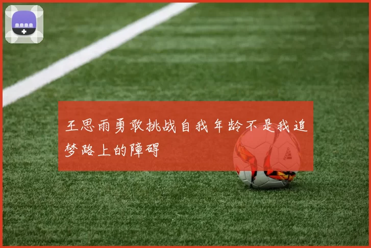 王思雨勇敢挑战自我年龄不是我追梦路上的障碍