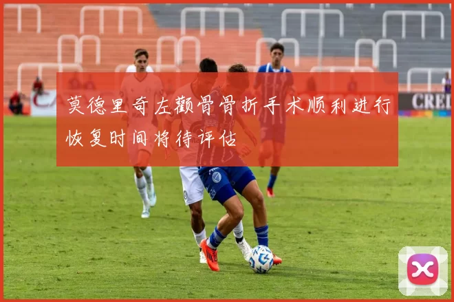 莫德里奇左颧骨骨折手术顺利进行恢复时间将待评估