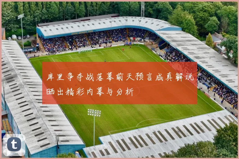 库里争夺战落幕前天预言成真解说晒出精彩内幕与分析