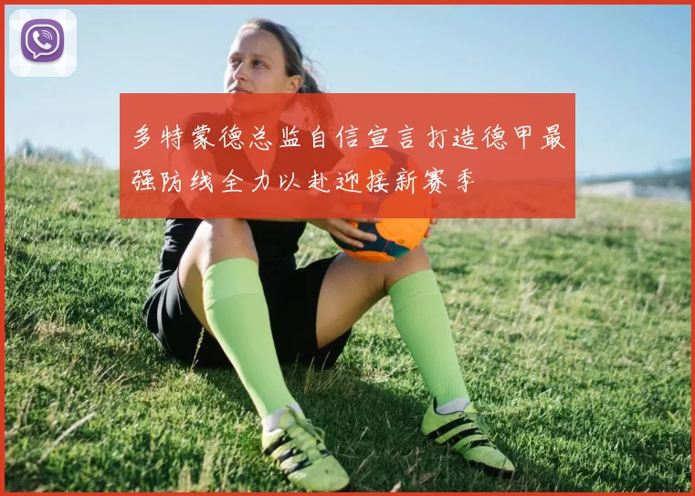 多特蒙德总监自信宣言打造德甲最强防线全力以赴迎接新赛季