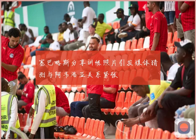 塞巴略斯分享训练照片引发媒体猜测与阿韦洛亚关系紧张
