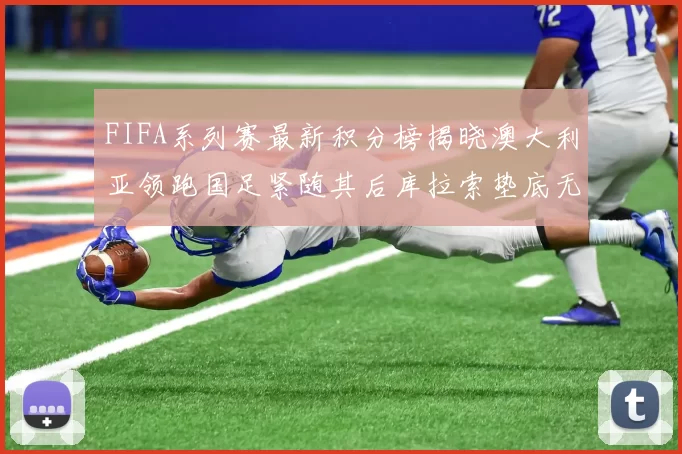 FIFA系列赛最新积分榜揭晓澳大利亚领跑国足紧随其后库拉索垫底无分