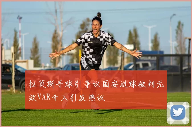拉莫斯手球引争议国安进球被判无效VAR介入引发热议