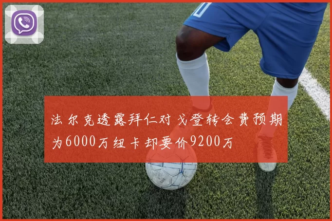 法尔克透露拜仁对戈登转会费预期为6000万纽卡却要价9200万