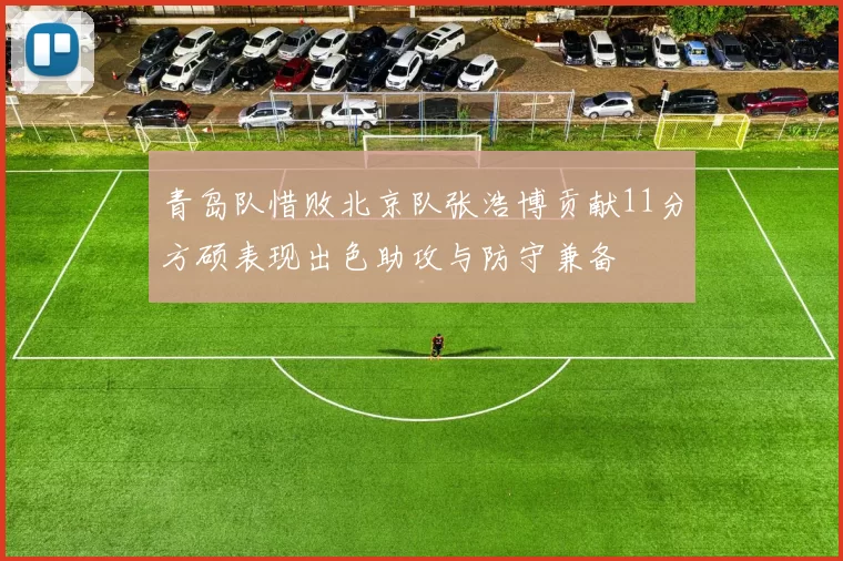 青岛队惜败北京队张浩博贡献11分方硕表现出色助攻与防守兼备