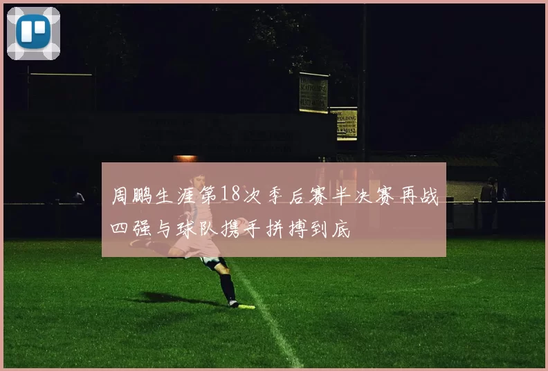 周鹏生涯第18次季后赛半决赛再战四强与球队携手拼搏到底
