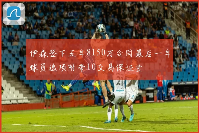 伊森签下五年8150万合同最后一年球员选项附带10交易保证金
