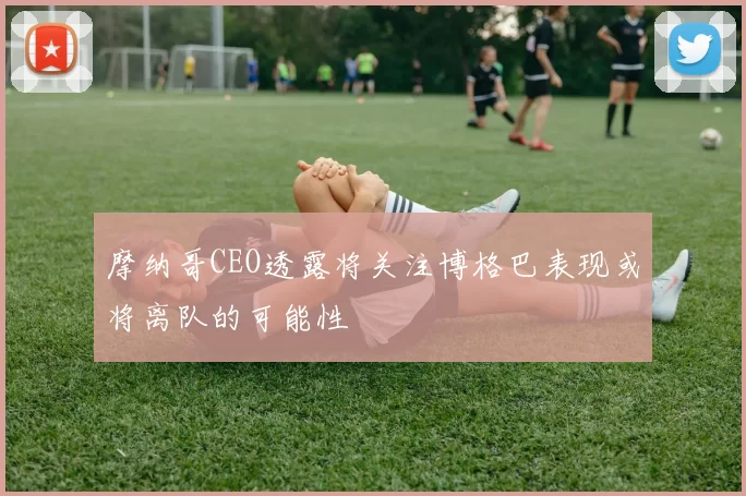 摩纳哥CEO透露将关注博格巴表现或将离队的可能性