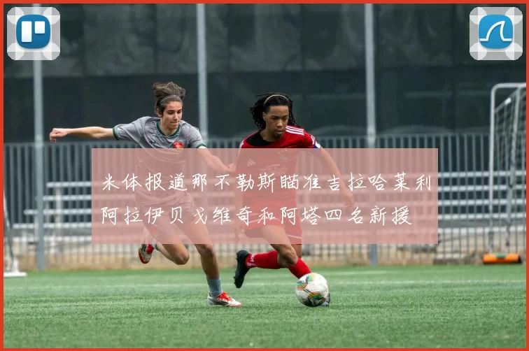 米体报道那不勒斯瞄准吉拉哈莱利阿拉伊贝戈维奇和阿塔四名新援