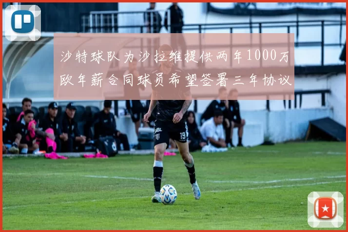 沙特球队为沙拉维提供两年1000万欧年薪合同球员希望签署三年协议
