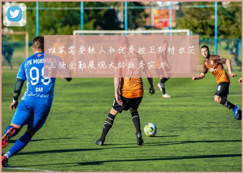谁家需要铁人和优秀控卫斯特尔茨三场全勤展现大龄新秀实力