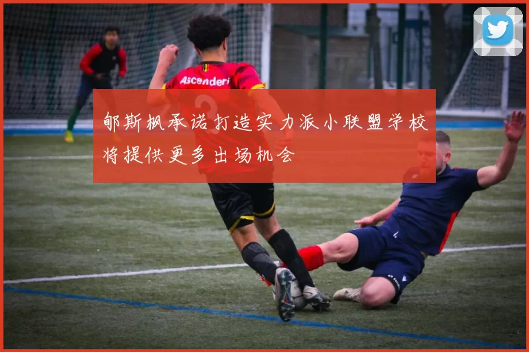 郇斯枫承诺打造实力派小联盟学校将提供更多出场机会