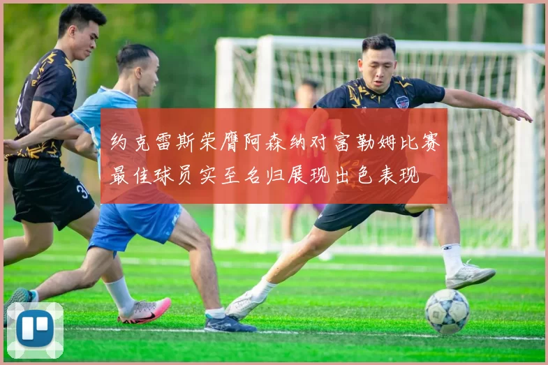 约克雷斯荣膺阿森纳对富勒姆比赛最佳球员实至名归展现出色表现