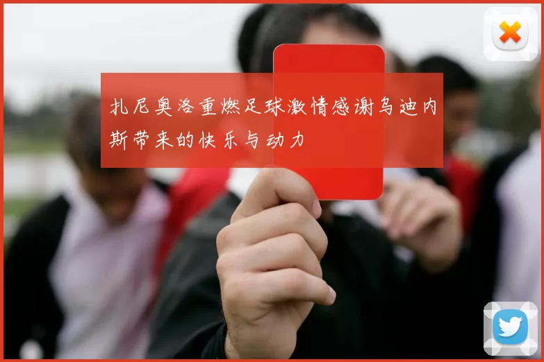 扎尼奥洛重燃足球激情感谢乌迪内斯带来的快乐与动力