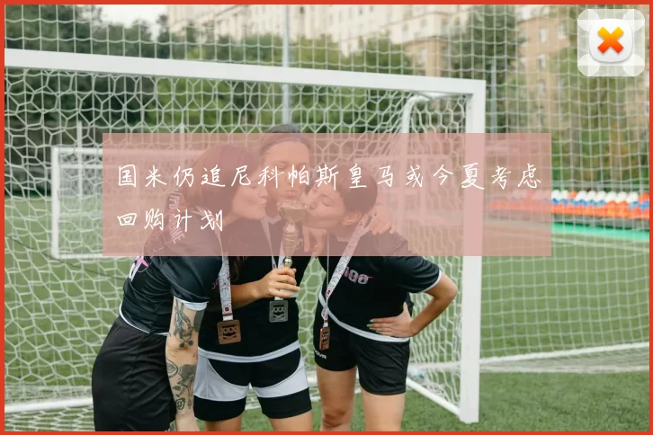 国米仍追尼科帕斯皇马或今夏考虑回购计划