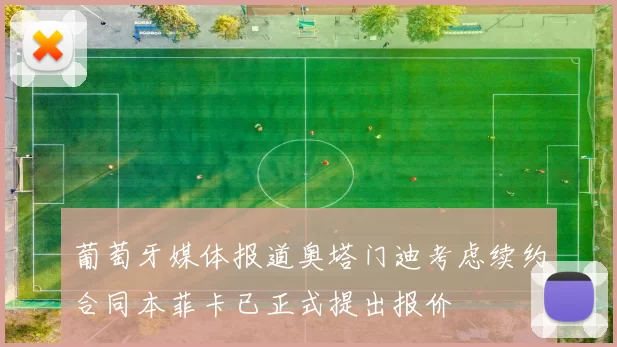 葡萄牙媒体报道奥塔门迪考虑续约合同本菲卡已正式提出报价