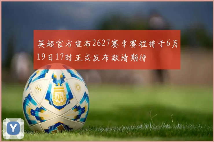 英超官方宣布2627赛季赛程将于6月19日17时正式发布敬请期待