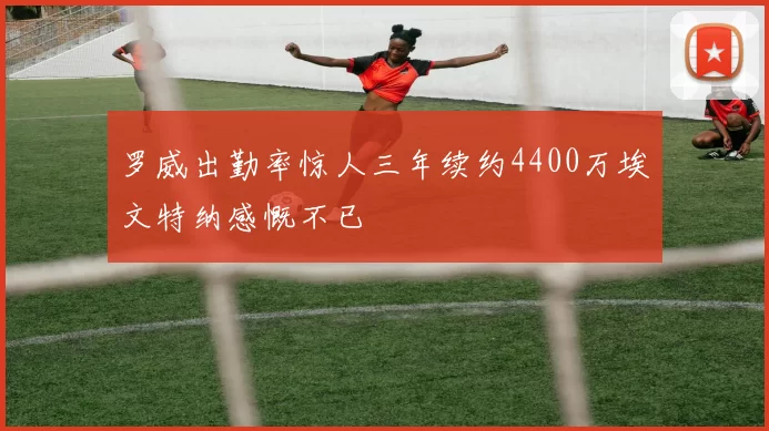 罗威出勤率惊人三年续约4400万埃文特纳感慨不已