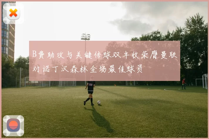B费助攻与关键传球双丰收荣膺曼联对诺丁汉森林全场最佳球员